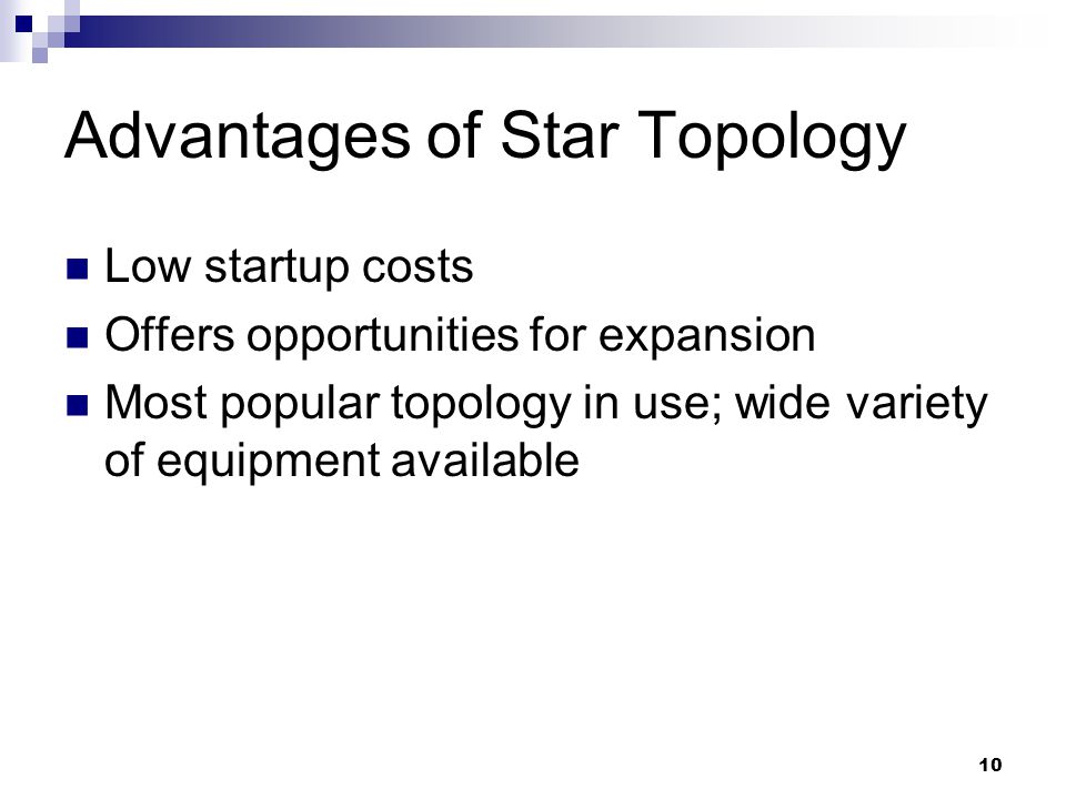 10 Advantages of Star Topology Low startup costs Offers opportunities for expansion Most popular topology in use; wide variety of equipment available