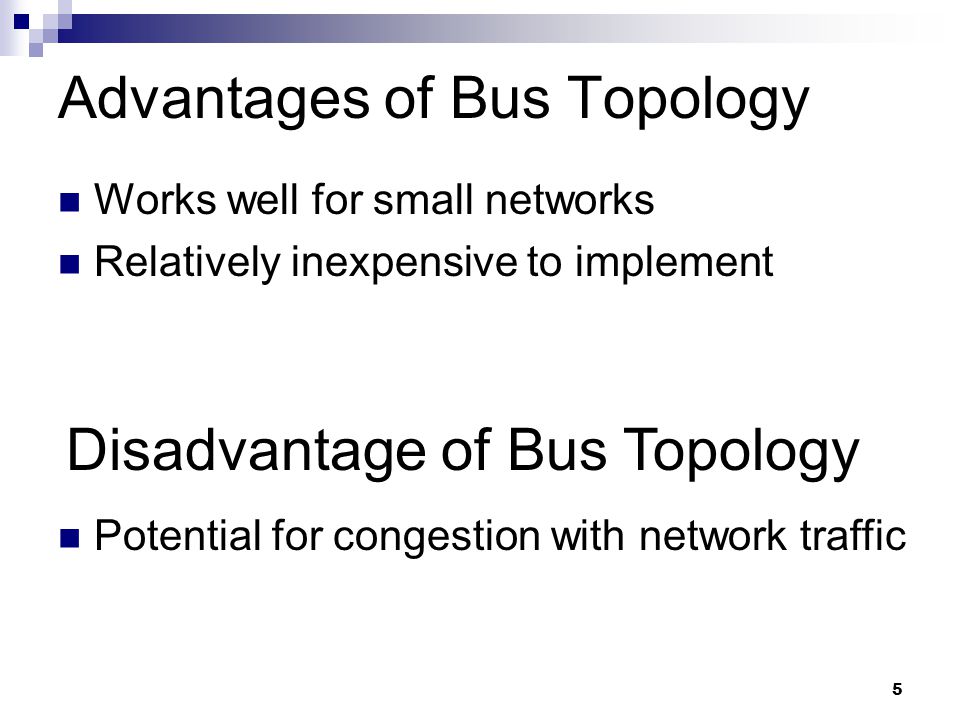 5 Advantages of Bus Topology Works well for small networks Relatively inexpensive to implement Disadvantage of Bus Topology Potential for congestion with network traffic