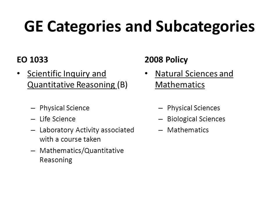 GE Categories and Subcategories EO 1033 Scientific Inquiry and Quantitative Reasoning (B) – Physical Science – Life Science – Laboratory Activity associated with a course taken – Mathematics/Quantitative Reasoning 2008 Policy Natural Sciences and Mathematics – Physical Sciences – Biological Sciences – Mathematics