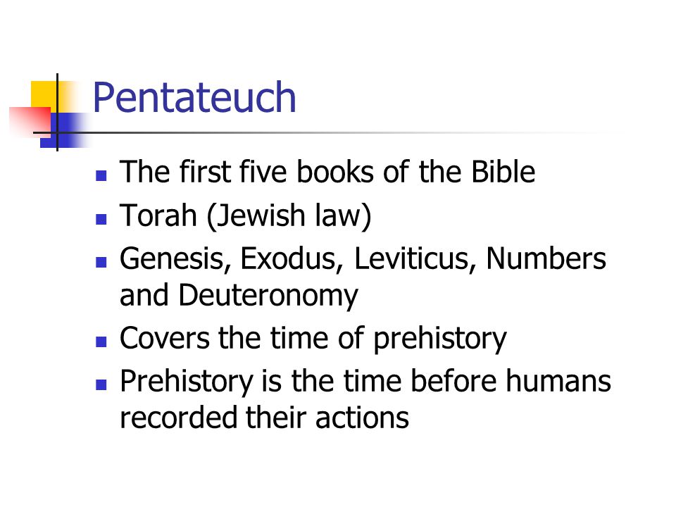 Pentateuch The first five books of the Bible Torah (Jewish law) Genesis, Exodus, Leviticus, Numbers and Deuteronomy Covers the time of prehistory Prehistory is the time before humans recorded their actions