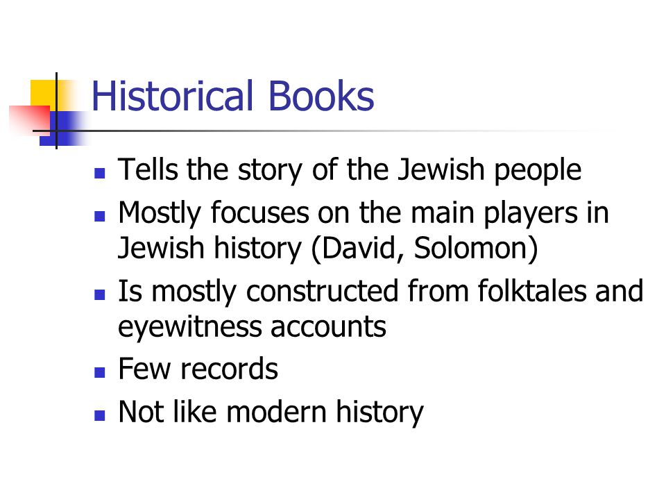 Historical Books Tells the story of the Jewish people Mostly focuses on the main players in Jewish history (David, Solomon) Is mostly constructed from folktales and eyewitness accounts Few records Not like modern history