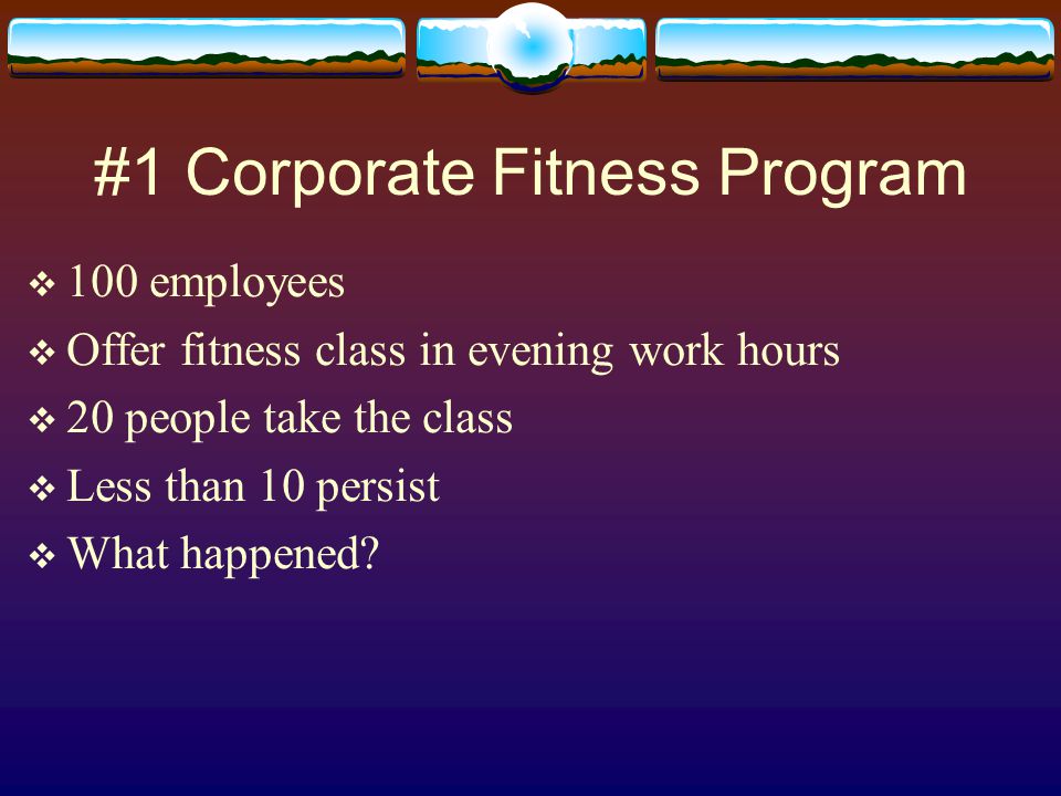 #1 Corporate Fitness Program  100 employees  Offer fitness class in evening work hours  20 people take the class  Less than 10 persist  What happened