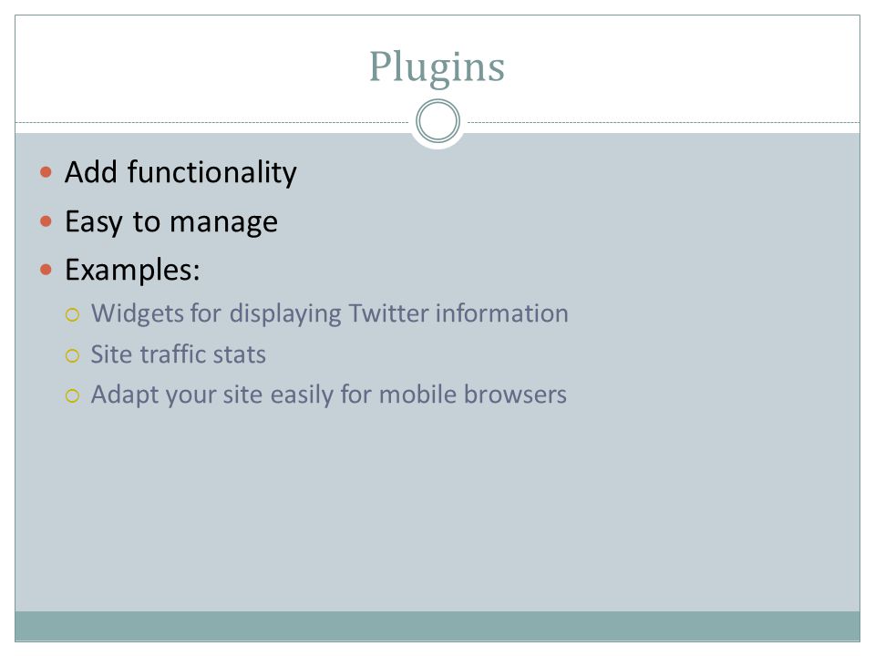 Plugins Add functionality Easy to manage Examples:  Widgets for displaying Twitter information  Site traffic stats  Adapt your site easily for mobile browsers