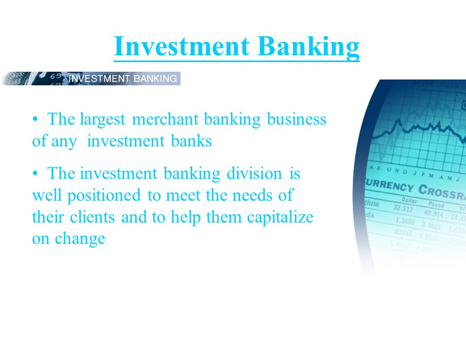Investment Banking The largest merchant banking business of any investment banks The investment banking division is well positioned to meet the needs of their clients and to help them capitalize on change
