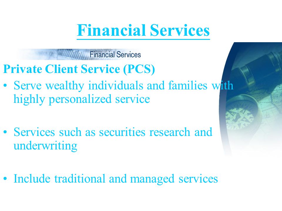 Financial Services Private Client Service (PCS) Serve wealthy individuals and families with highly personalized service Services such as securities research and underwriting Include traditional and managed services