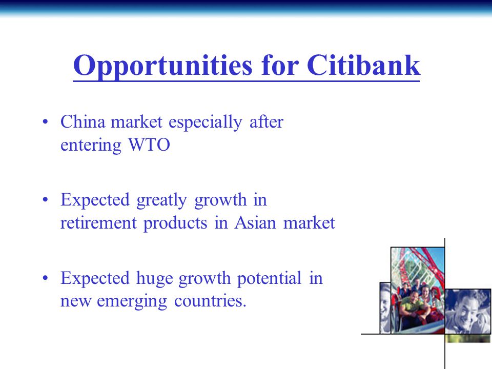 Opportunities for Citibank China market especially after entering WTO Expected greatly growth in retirement products in Asian market Expected huge growth potential in new emerging countries.