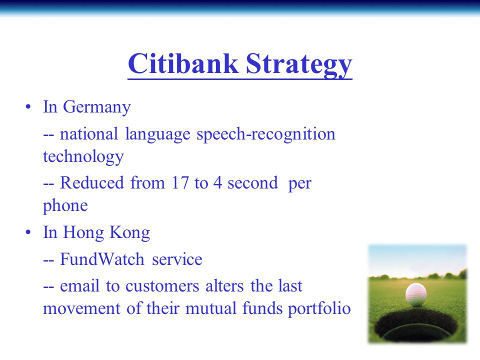 Citibank Strategy In Germany -- national language speech-recognition technology -- Reduced from 17 to 4 second per phone In Hong Kong -- FundWatch service --  to customers alters the last movement of their mutual funds portfolio