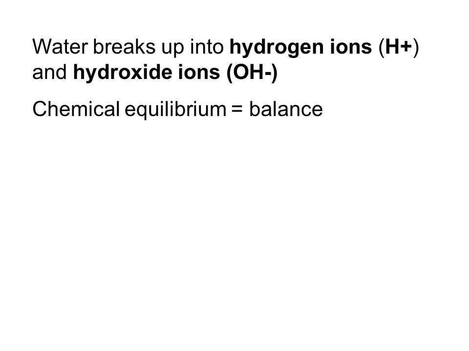 Water breaks up into hydrogen ions (H+) and hydroxide ions (OH-) Chemical equilibrium = balance