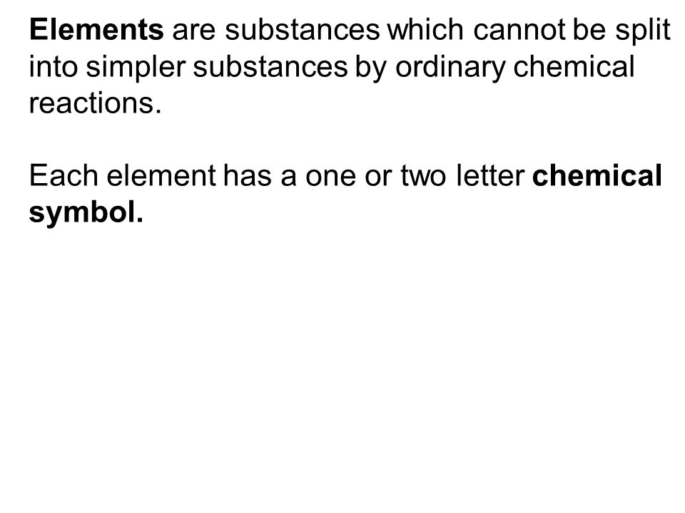 Elements are substances which cannot be split into simpler substances by ordinary chemical reactions.
