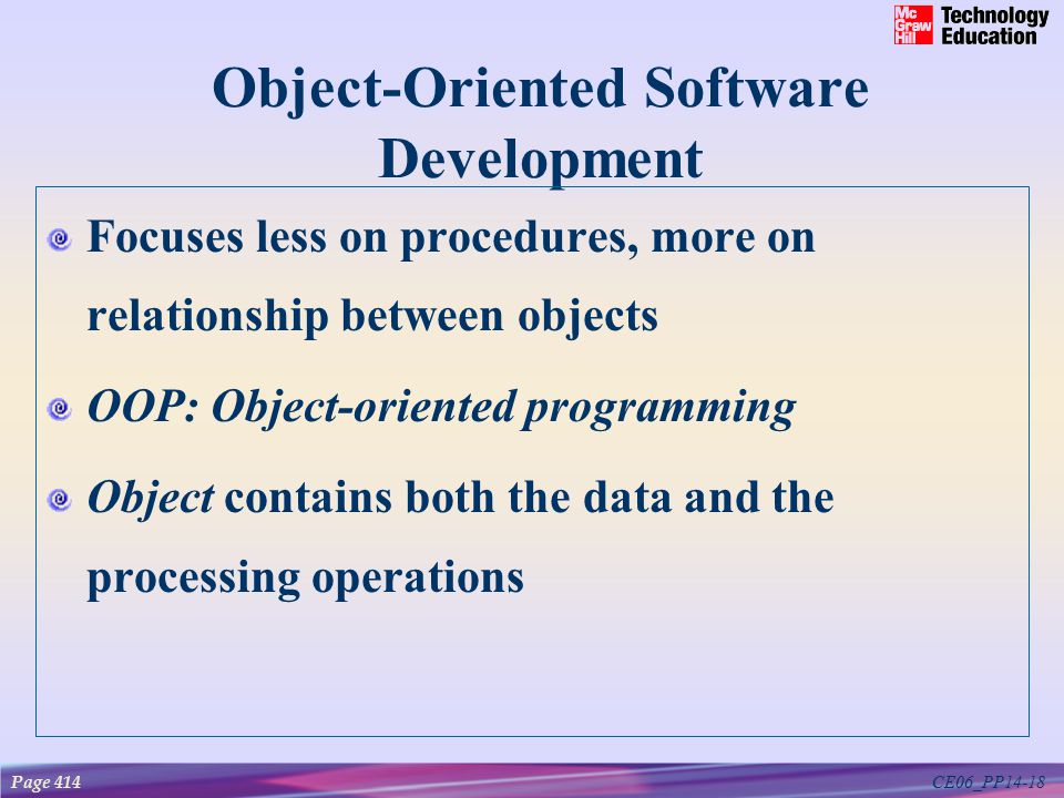 CE06_PP14-18 Object-Oriented Software Development Focuses less on procedures, more on relationship between objects OOP: Object-oriented programming Object contains both the data and the processing operations Page 414
