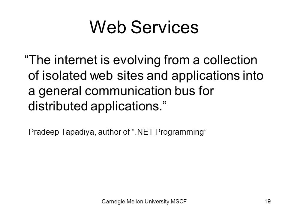 Carnegie Mellon University MSCF19 Web Services The internet is evolving from a collection of isolated web sites and applications into a general communication bus for distributed applications. Pradeep Tapadiya, author of .NET Programming