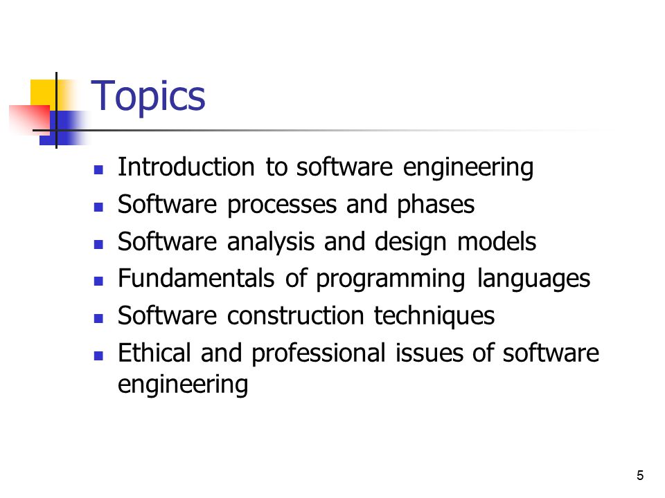 5 Topics Introduction to software engineering Software processes and phases Software analysis and design models Fundamentals of programming languages Software construction techniques Ethical and professional issues of software engineering