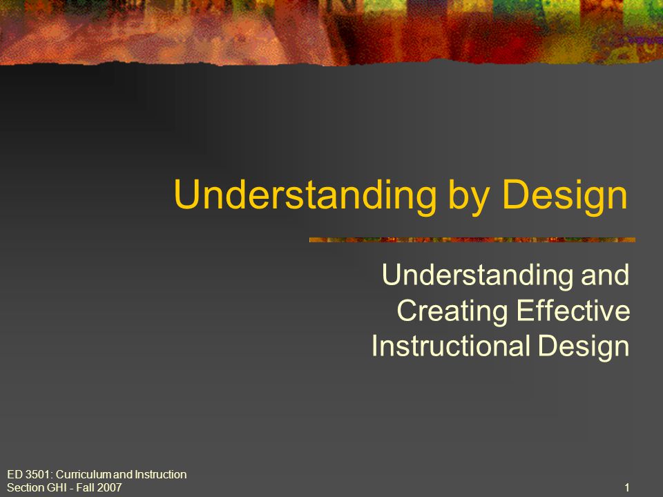 ED 3501: Curriculum and Instruction Section GHI - Fall Understanding by Design Understanding and Creating Effective Instructional Design