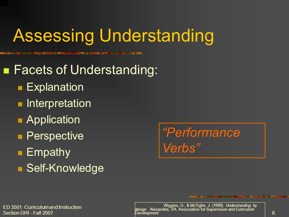 ED 3501: Curriculum and Instruction Section GHI - Fall Assessing Understanding Facets of Understanding: Explanation Interpretation Application Perspective Empathy Self-Knowledge Performance Verbs Wiggins, G., & McTighe, J.