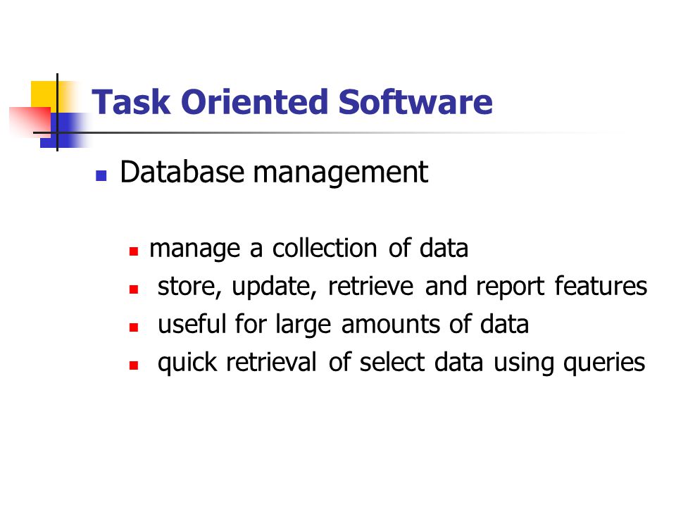 Task Oriented Software Database management manage a collection of data store, update, retrieve and report features useful for large amounts of data quick retrieval of select data using queries