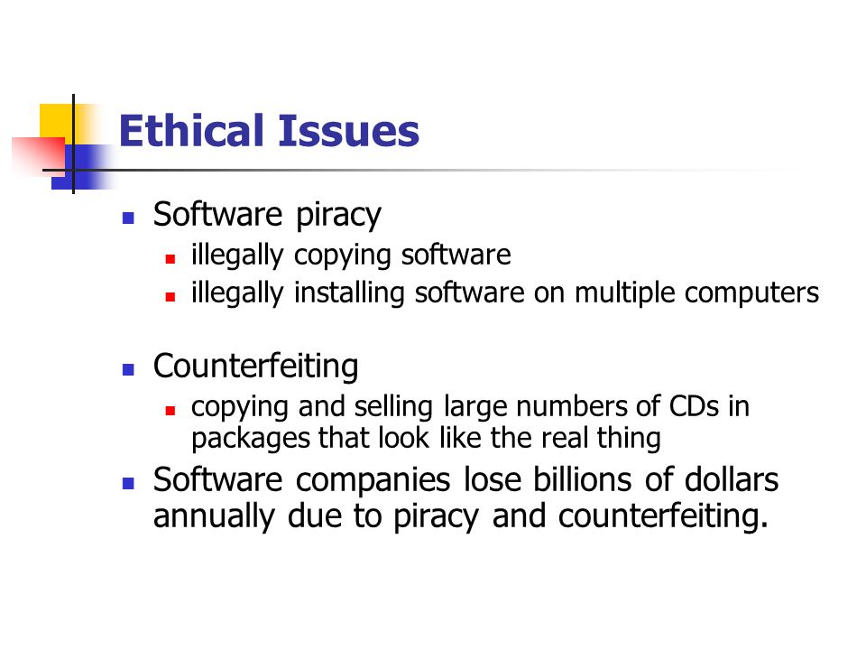 Ethical Issues Software piracy illegally copying software illegally installing software on multiple computers Counterfeiting copying and selling large numbers of CDs in packages that look like the real thing Software companies lose billions of dollars annually due to piracy and counterfeiting.