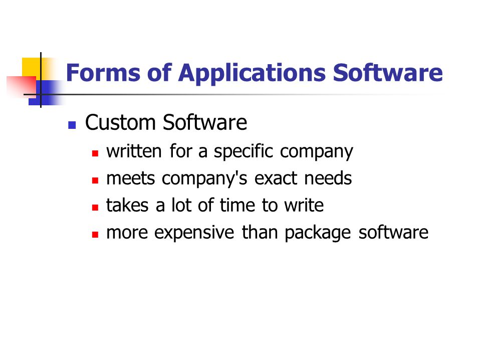 Forms of Applications Software Custom Software written for a specific company meets company s exact needs takes a lot of time to write more expensive than package software