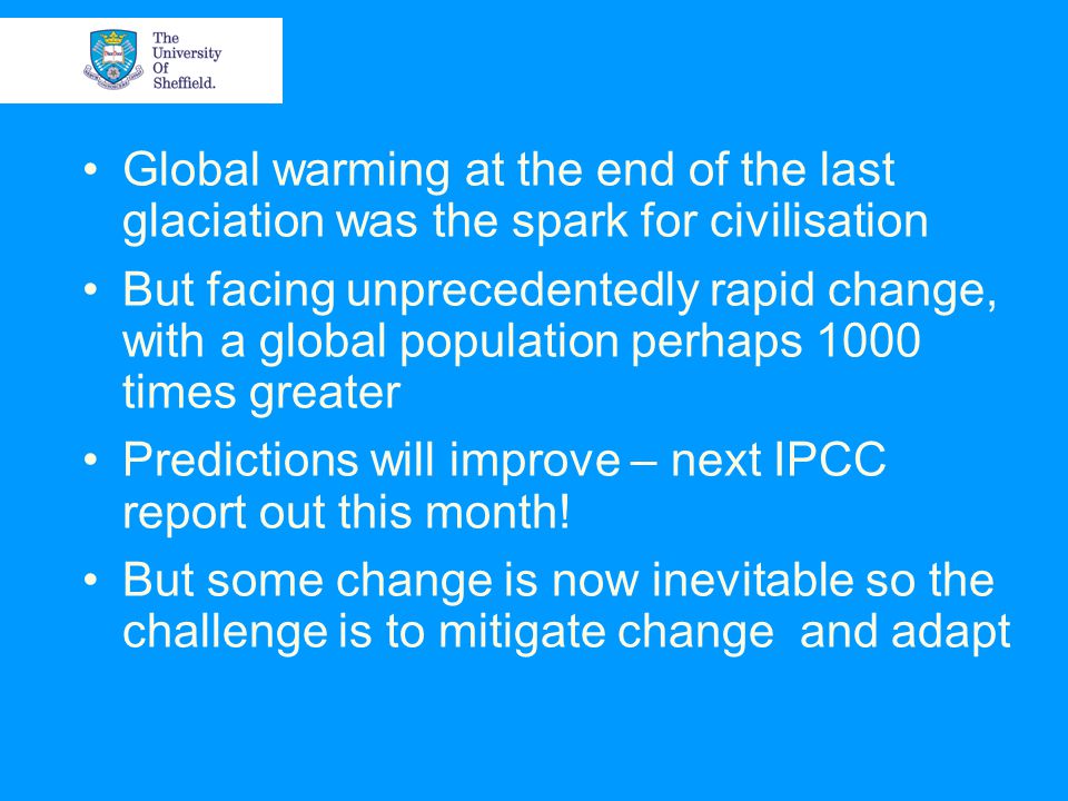 Global warming at the end of the last glaciation was the spark for civilisation But facing unprecedentedly rapid change, with a global population perhaps 1000 times greater Predictions will improve – next IPCC report out this month.