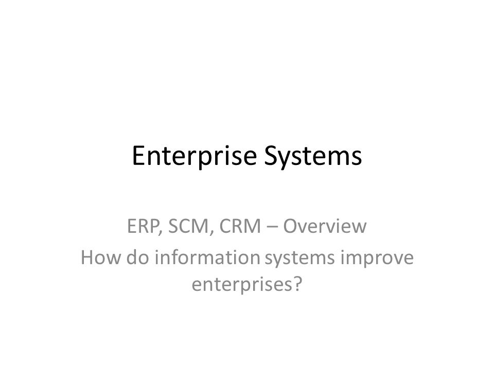 Enterprise Systems ERP, SCM, CRM – Overview How do information systems improve enterprises