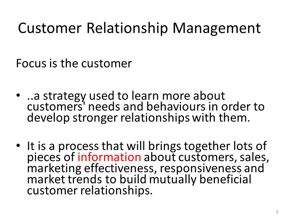 Customer Relationship Management Focus is the customer..a strategy used to learn more about customers needs and behaviours in order to develop stronger relationships with them.