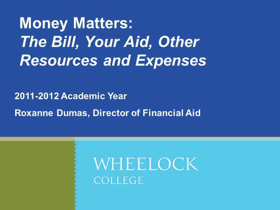 Academic Year Roxanne Dumas, Director of Financial Aid Money Matters: The Bill, Your Aid, Other Resources and Expenses