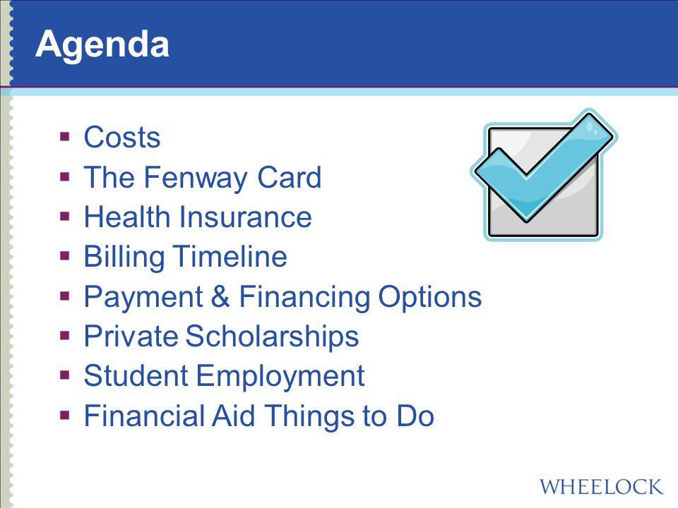 Agenda  Costs  The Fenway Card  Health Insurance  Billing Timeline  Payment & Financing Options  Private Scholarships  Student Employment  Financial Aid Things to Do