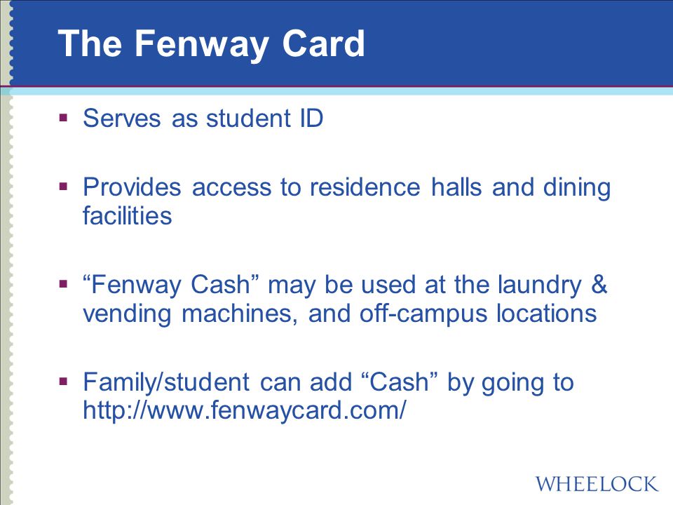 The Fenway Card  Serves as student ID  Provides access to residence halls and dining facilities  Fenway Cash may be used at the laundry & vending machines, and off-campus locations  Family/student can add Cash by going to