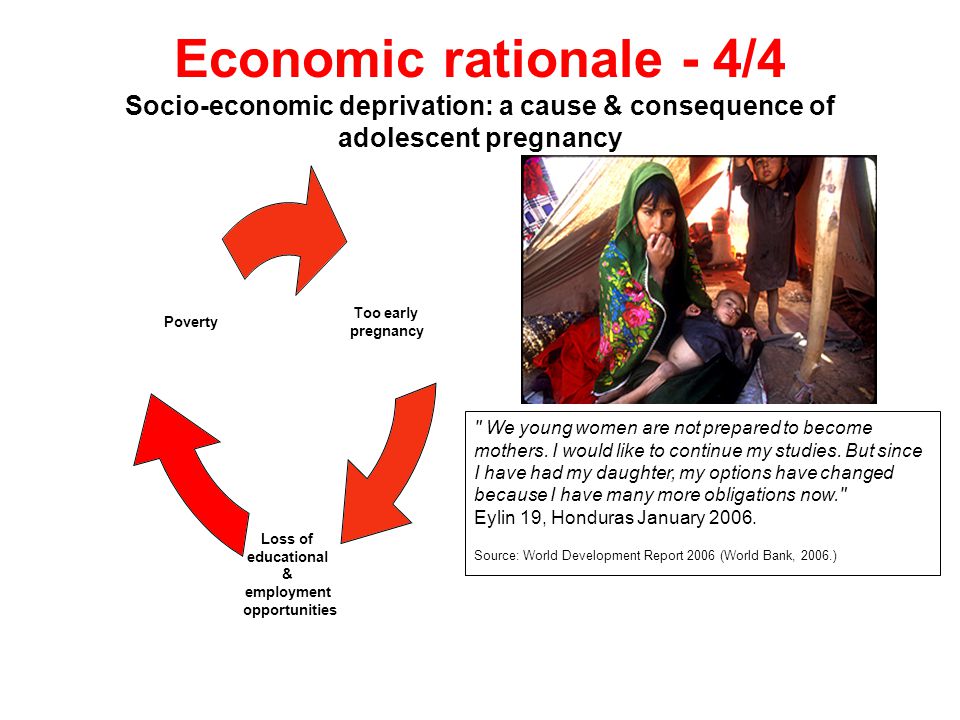 Economic rationale - 4/4 Socio-economic deprivation: a cause & consequence of adolescent pregnancy Too early pregnancy Loss of educational & employment opportunities Poverty We young women are not prepared to become mothers.