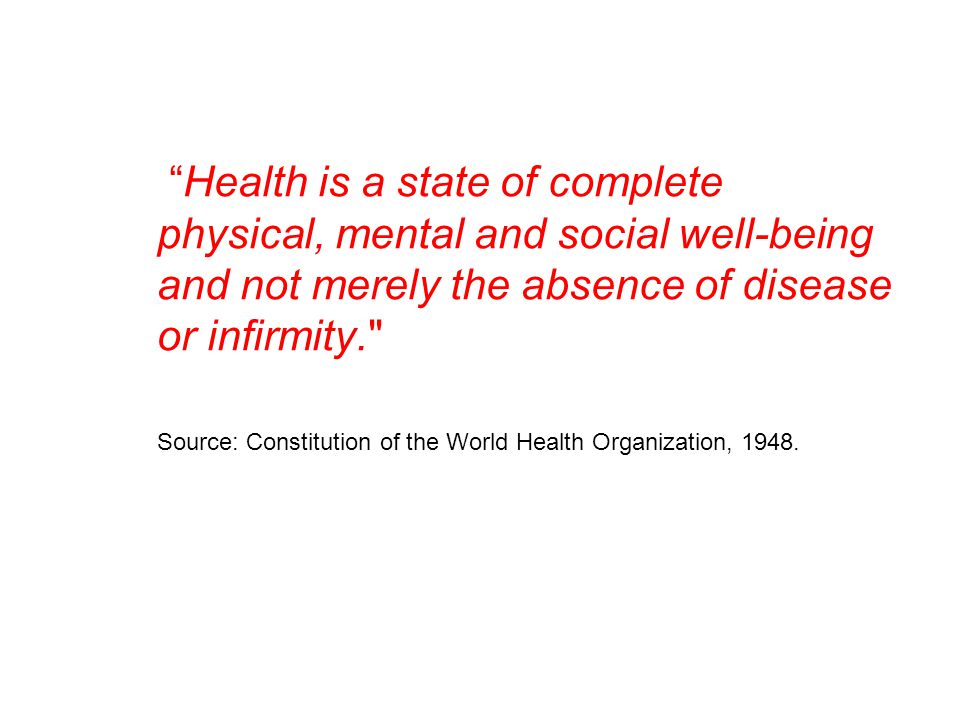 Health is a state of complete physical, mental and social well-being and not merely the absence of disease or infirmity. Source: Constitution of the World Health Organization, 1948.