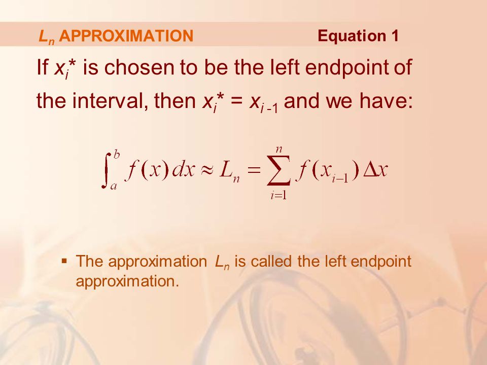 L n APPROXIMATION If x i * is chosen to be the left endpoint of the interval, then x i * = x i -1 and we have:  The approximation L n is called the left endpoint approximation.