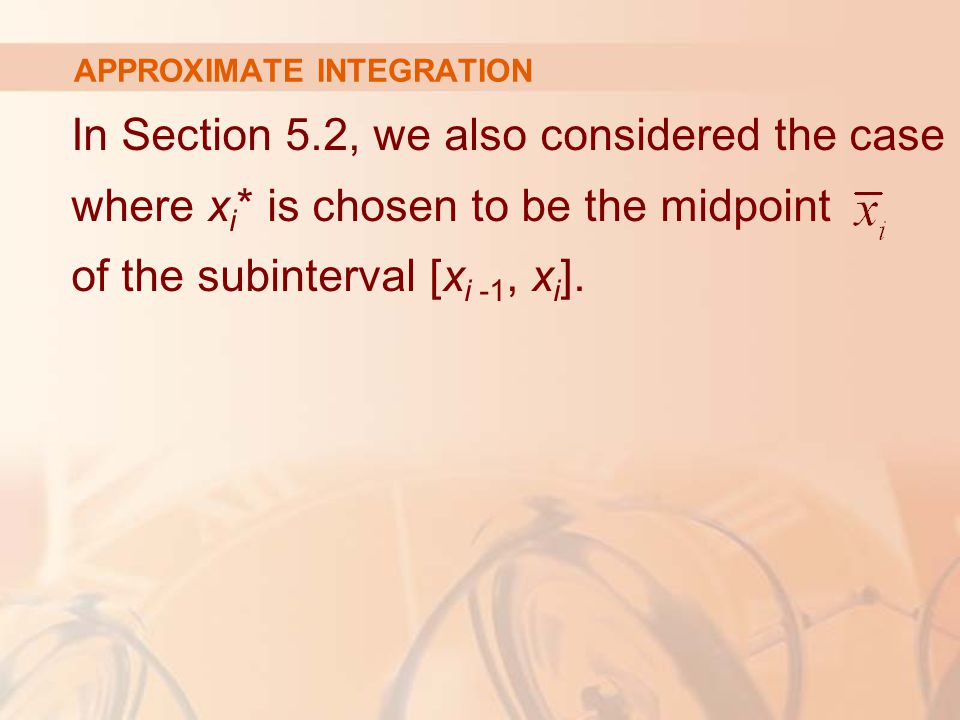APPROXIMATE INTEGRATION In Section 5.2, we also considered the case where x i * is chosen to be the midpoint of the subinterval [x i -1, x i ].