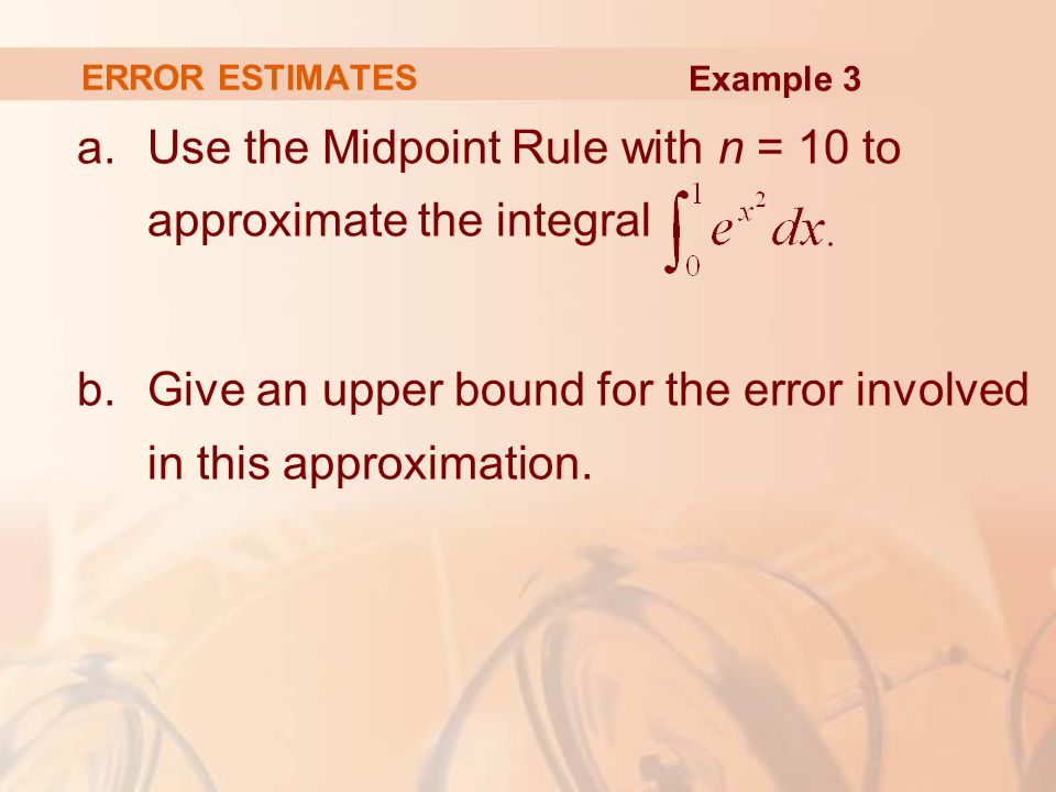 ERROR ESTIMATES a.Use the Midpoint Rule with n = 10 to approximate the integral b.Give an upper bound for the error involved in this approximation.