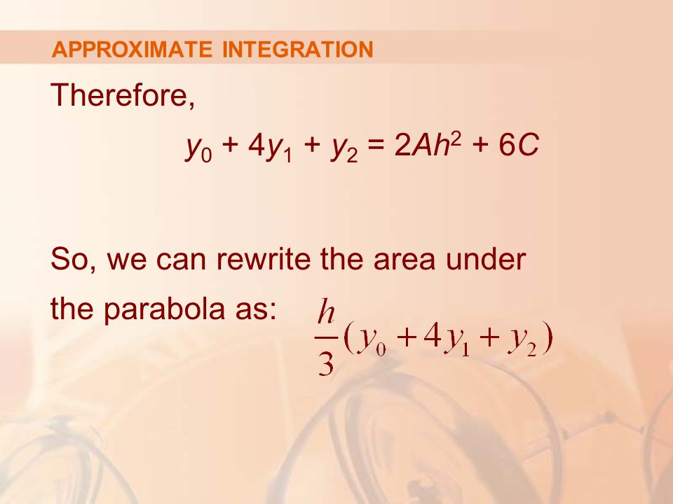 APPROXIMATE INTEGRATION Therefore, y 0 + 4y 1 + y 2 = 2Ah 2 + 6C So, we can rewrite the area under the parabola as: