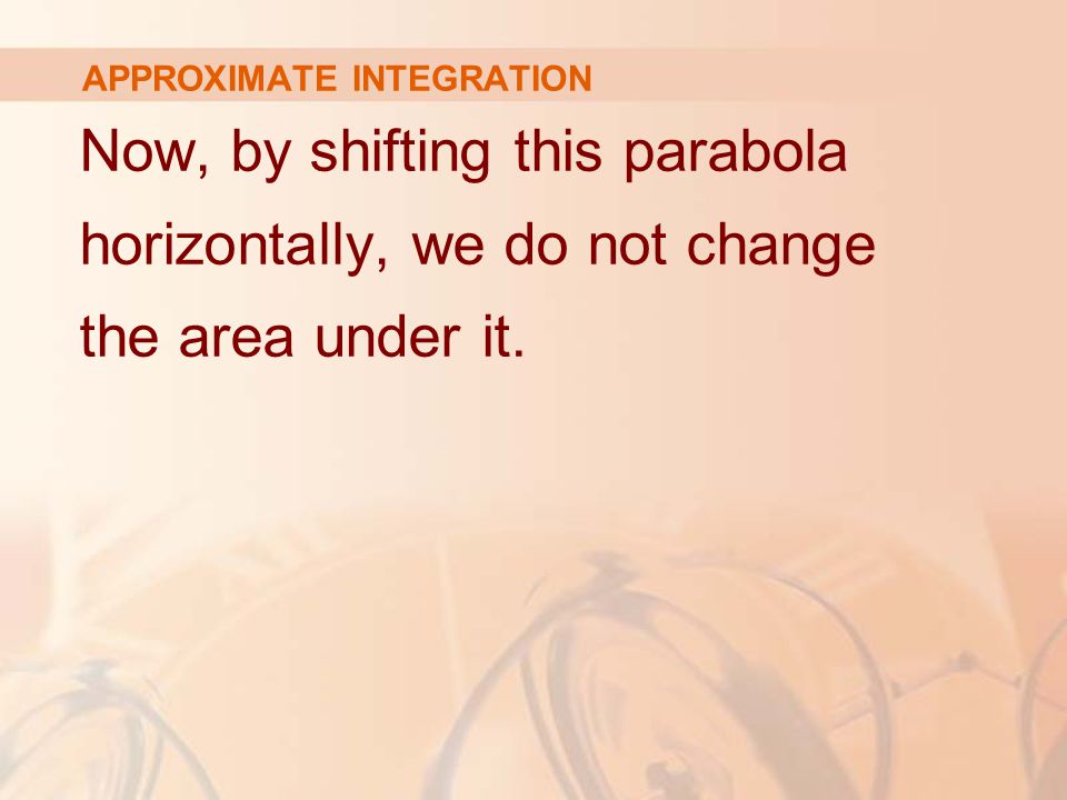 APPROXIMATE INTEGRATION Now, by shifting this parabola horizontally, we do not change the area under it.