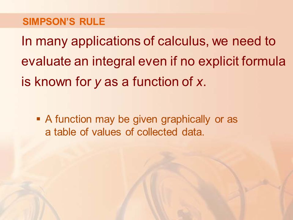 SIMPSON’S RULE In many applications of calculus, we need to evaluate an integral even if no explicit formula is known for y as a function of x.