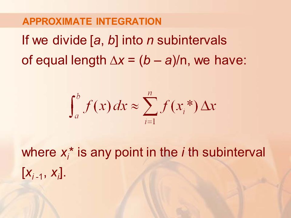 APPROXIMATE INTEGRATION If we divide [a, b] into n subintervals of equal length ∆x = (b – a)/n, we have: where x i * is any point in the i th subinterval [x i -1, x i ].