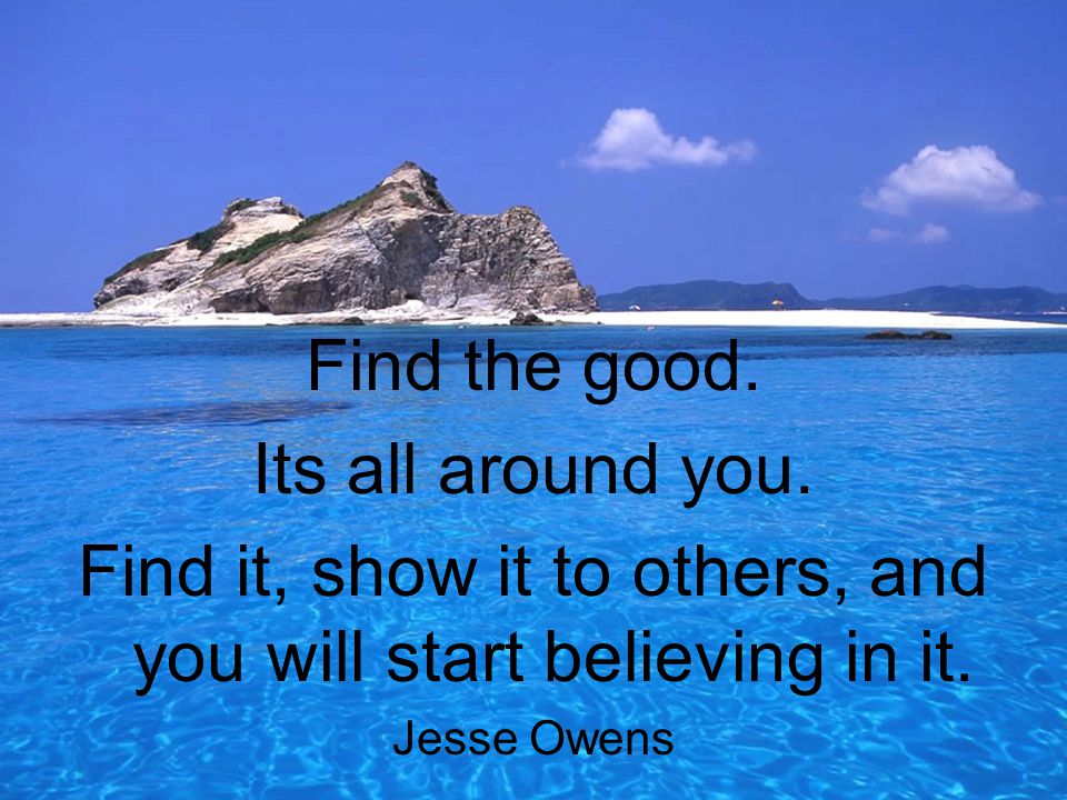 Find the good. Its all around you. Find it, show it to others, and you will start believing in it.