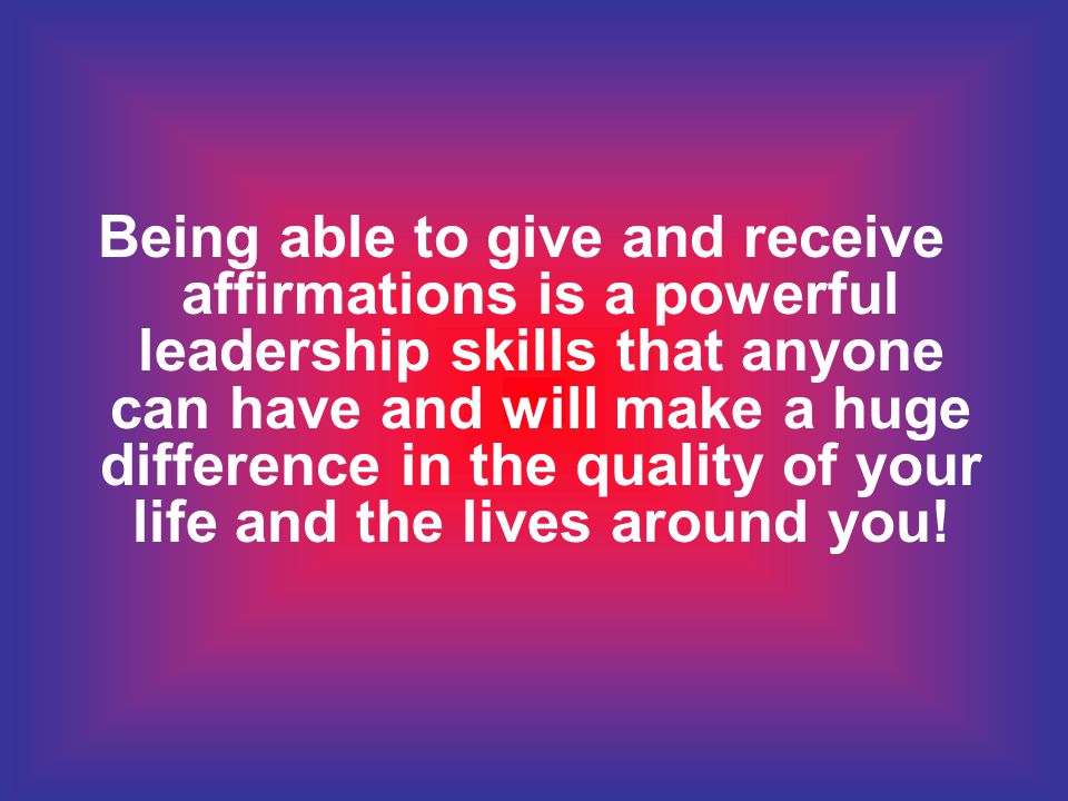 Being able to give and receive affirmations is a powerful leadership skills that anyone can have and will make a huge difference in the quality of your life and the lives around you!