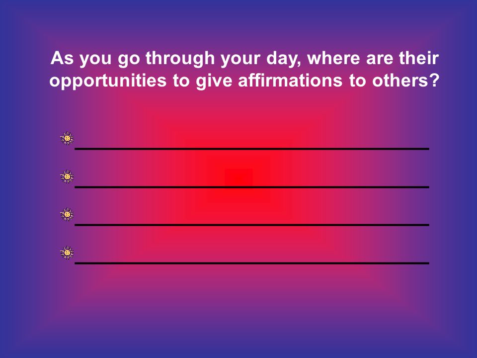 As you go through your day, where are their opportunities to give affirmations to others.