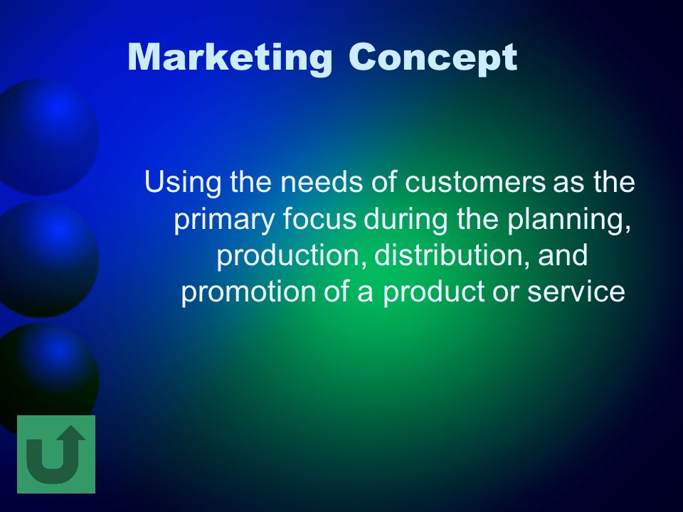 Marketing Concept Using the needs of customers as the primary focus during the planning, production, distribution, and promotion of a product or service