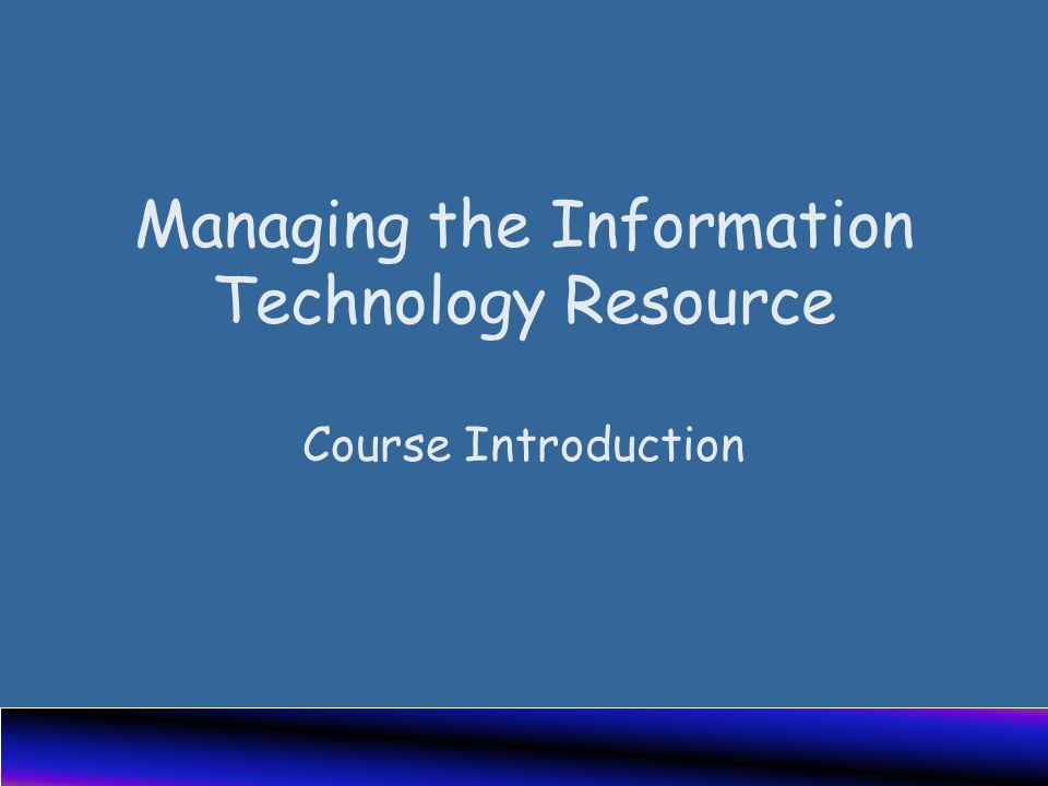 Managing the Information Technology Resource Course Introduction