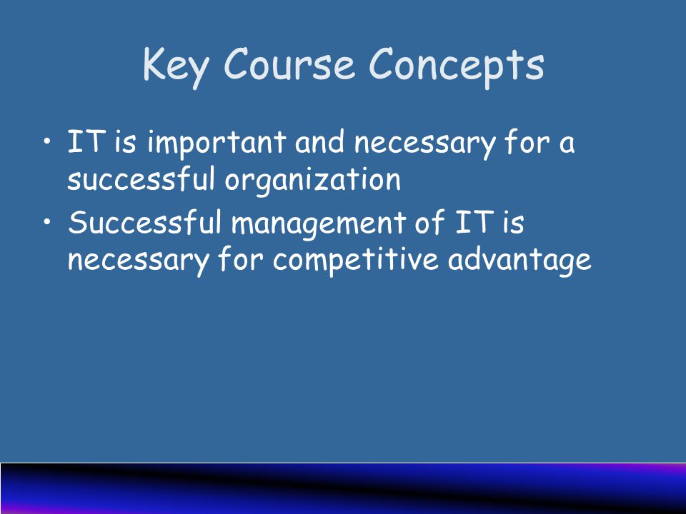 Key Course Concepts IT is important and necessary for a successful organization Successful management of IT is necessary for competitive advantage