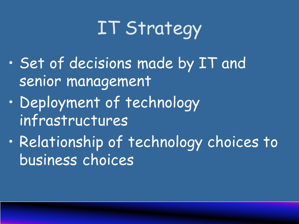 IT Strategy Set of decisions made by IT and senior management Deployment of technology infrastructures Relationship of technology choices to business choices