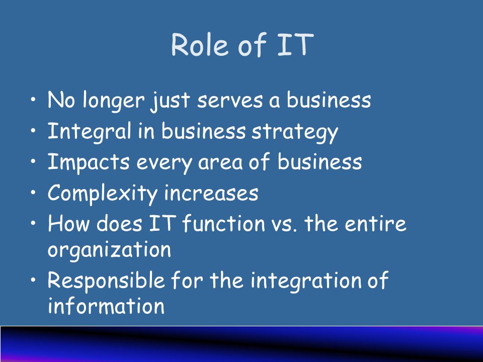 Role of IT No longer just serves a business Integral in business strategy Impacts every area of business Complexity increases How does IT function vs.