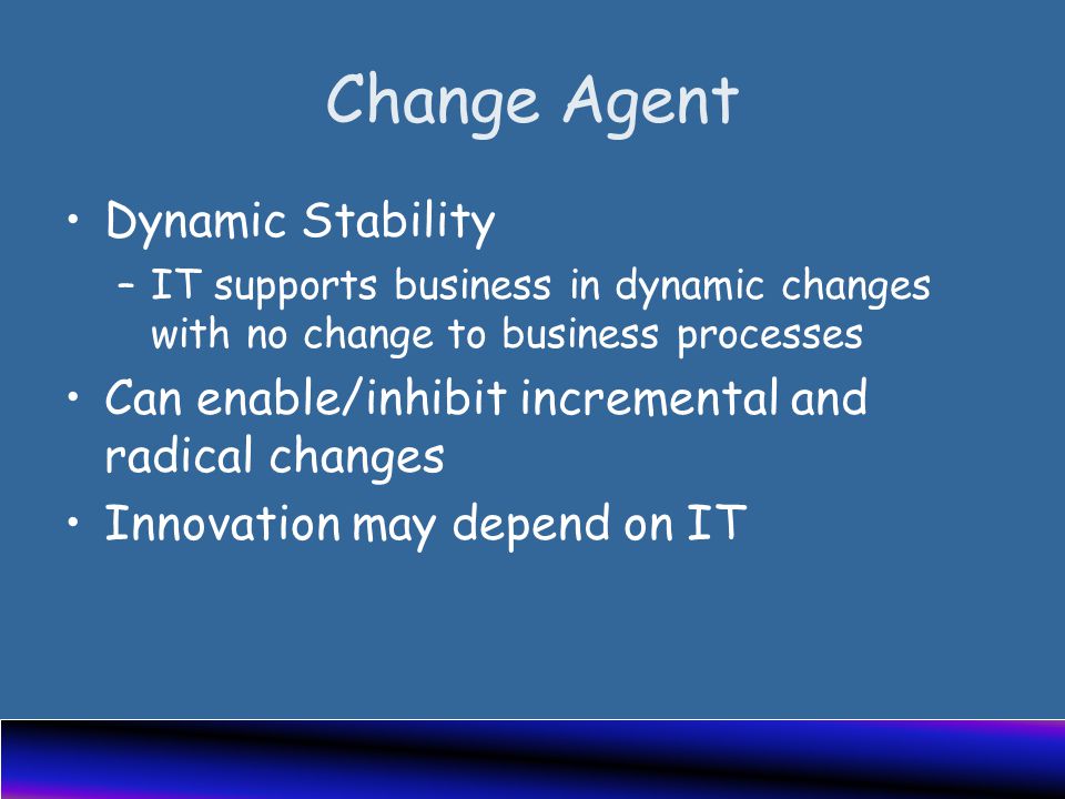 Change Agent Dynamic Stability –IT supports business in dynamic changes with no change to business processes Can enable/inhibit incremental and radical changes Innovation may depend on IT