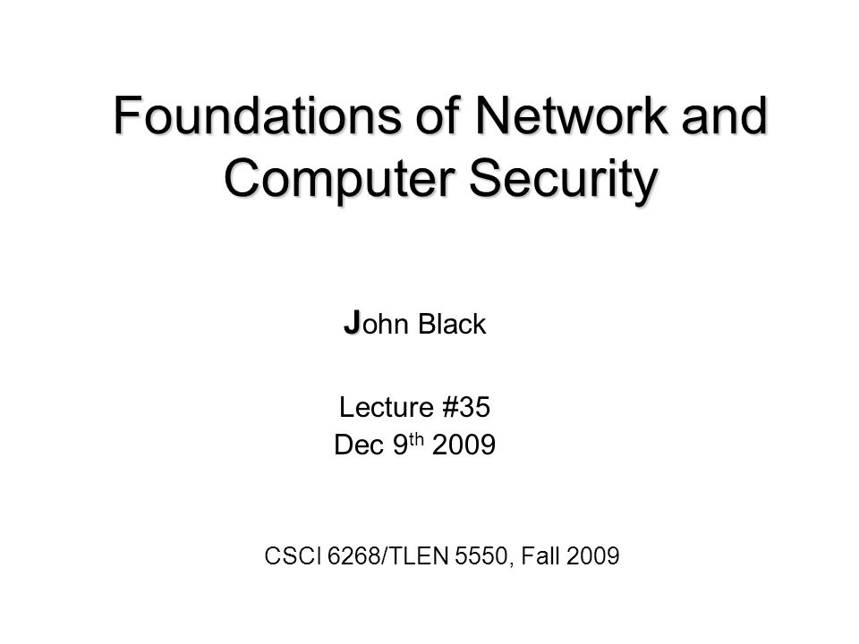 Foundations of Network and Computer Security J J ohn Black Lecture #35 Dec 9 th 2009 CSCI 6268/TLEN 5550, Fall 2009
