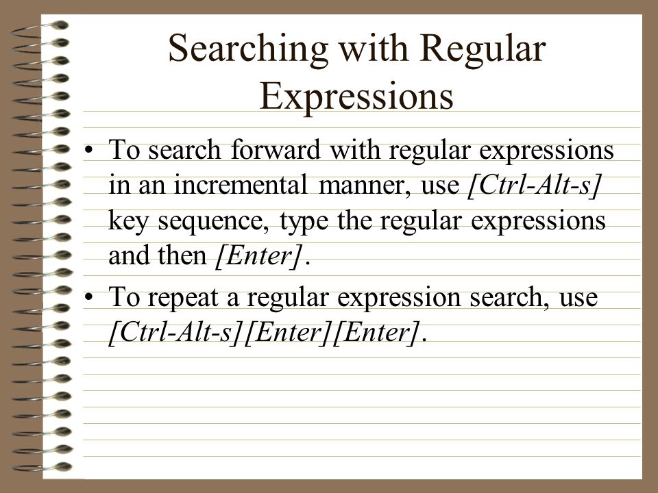 Searching with Regular Expressions To search forward with regular expressions in an incremental manner, use [Ctrl-Alt-s] key sequence, type the regular expressions and then [Enter].