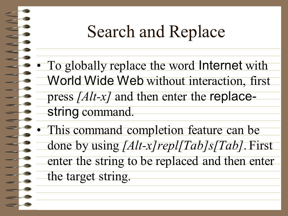 Search and Replace To globally replace the word Internet with World Wide Web without interaction, first press [Alt-x] and then enter the replace- string command.