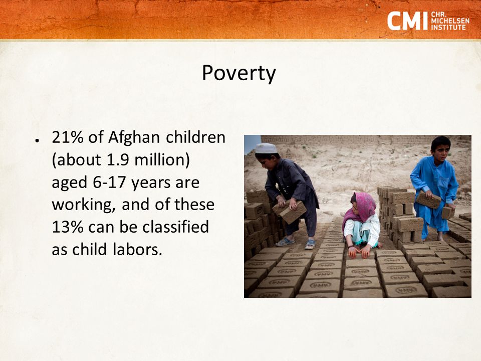 Poverty ● 21% of Afghan children (about 1.9 million) aged 6-17 years are working, and of these 13% can be classified as child labors.