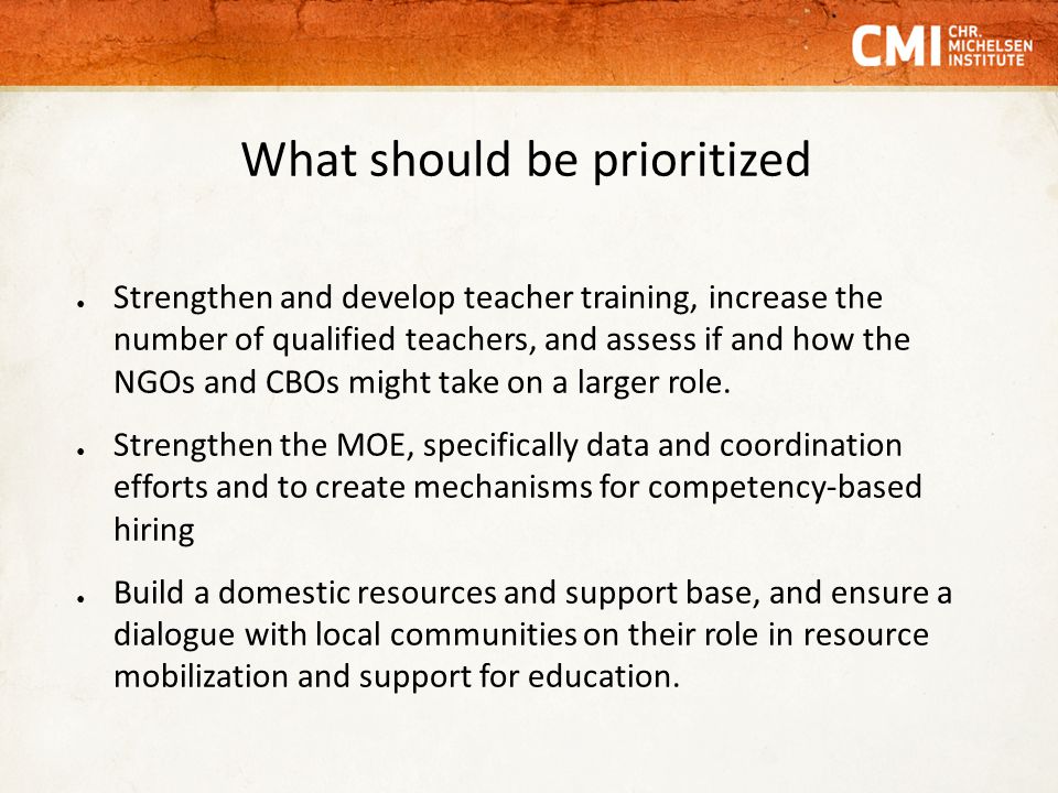 What should be prioritized ● Strengthen and develop teacher training, increase the number of qualified teachers, and assess if and how the NGOs and CBOs might take on a larger role.